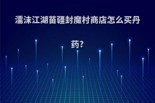 濡沫江湖苗疆封魔村商店怎么买丹药?