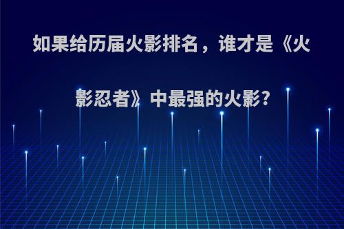 如果给历届火影排名，谁才是《火影忍者》中最强的火影?