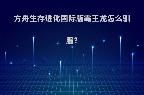 方舟生存进化国际版霸王龙怎么驯服?