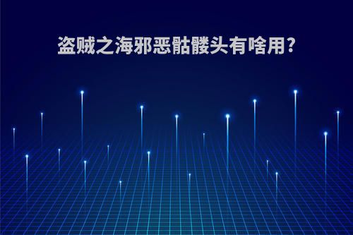 盗贼之海邪恶骷髅头有啥用?