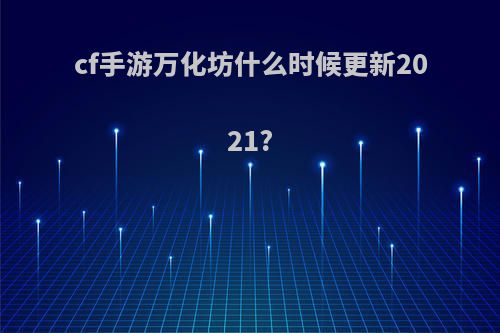 cf手游万化坊什么时候更新2021?