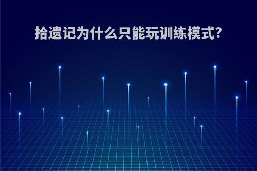 拾遗记为什么只能玩训练模式?