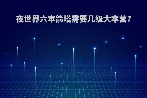 夜世界六本箭塔需要几级大本营?