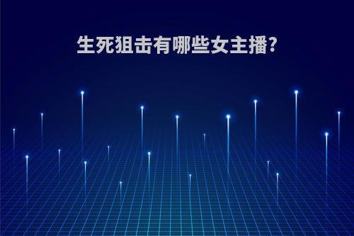 生死狙击有哪些女主播?
