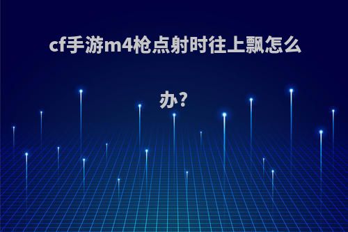 cf手游m4枪点射时往上飘怎么办?