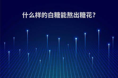 什么样的白糖能熬出糖花?