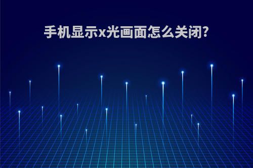 手机显示x光画面怎么关闭?