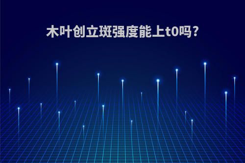 木叶创立斑强度能上t0吗?