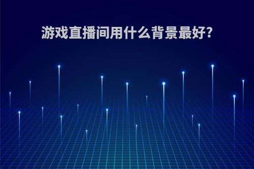 游戏直播间用什么背景最好?