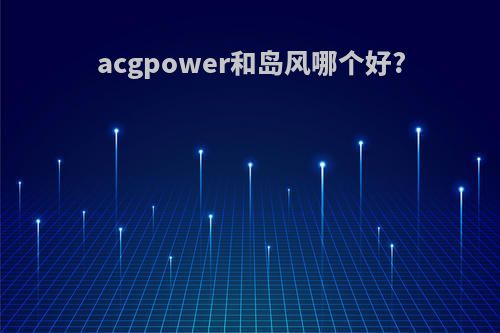 acgpower和岛风哪个好?