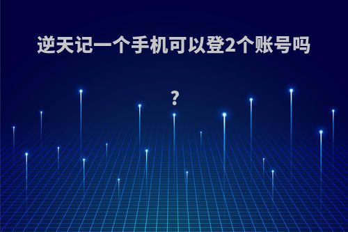 逆天记一个手机可以登2个账号吗?