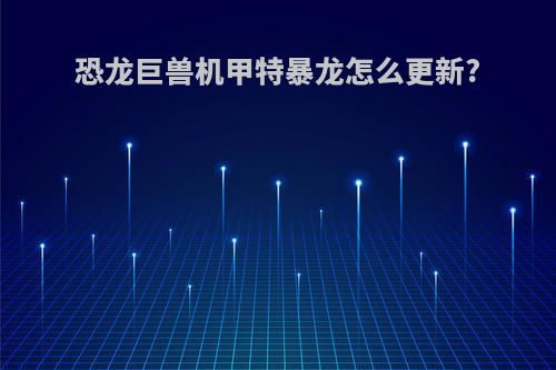 恐龙巨兽机甲特暴龙怎么更新?