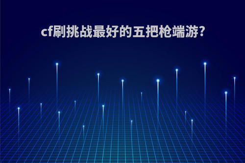 cf刷挑战最好的五把枪端游?
