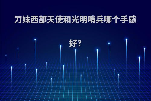 刀妹西部天使和光明哨兵哪个手感好?