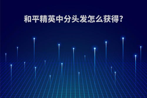 和平精英中分头发怎么获得?