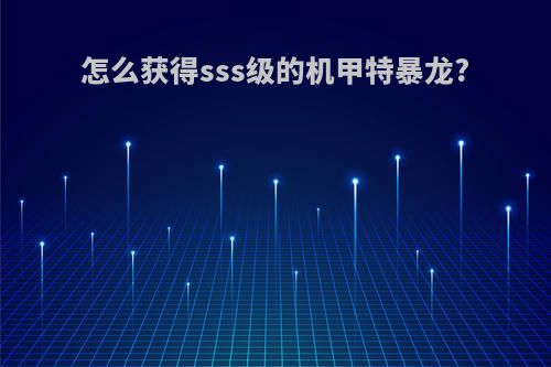 怎么获得sss级的机甲特暴龙?