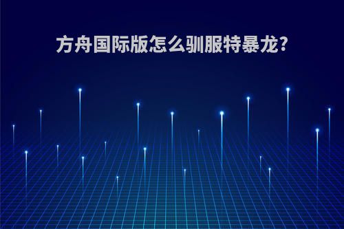 方舟国际版怎么驯服特暴龙?