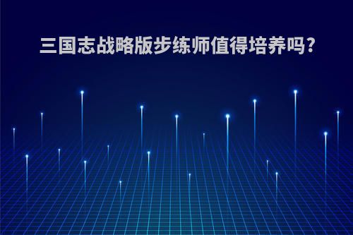 三国志战略版步练师值得培养吗?