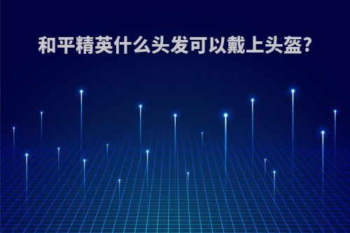 和平精英什么头发可以戴上头盔?