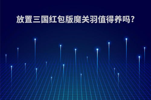 放置三国红包版魔关羽值得养吗?