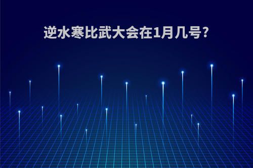 逆水寒比武大会在1月几号?