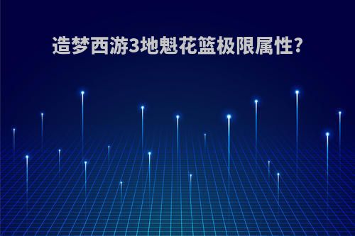 造梦西游3地魁花篮极限属性?
