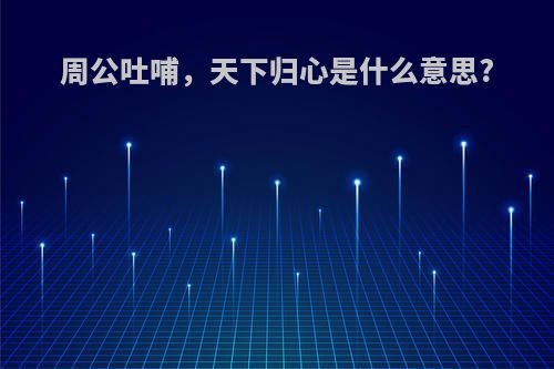 周公吐哺，天下归心是什么意思?