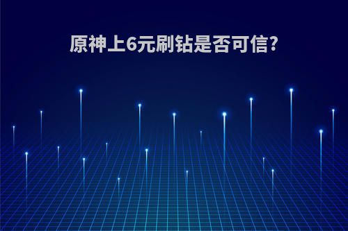 原神上6元刷钻是否可信?