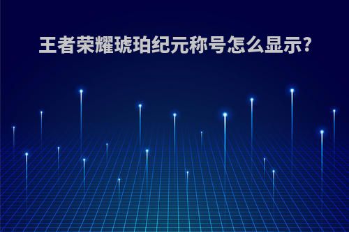 王者荣耀琥珀纪元称号怎么显示?