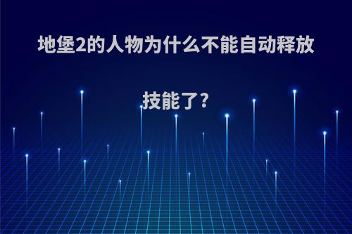 地堡2的人物为什么不能自动释放技能了?