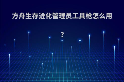 方舟生存进化管理员工具枪怎么用?