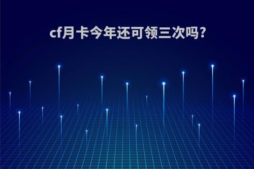 cf月卡今年还可领三次吗?