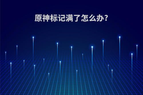 原神标记满了怎么办?