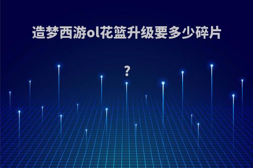 造梦西游ol花篮升级要多少碎片?