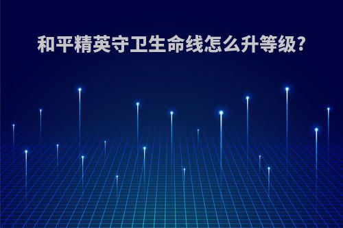 和平精英守卫生命线怎么升等级?