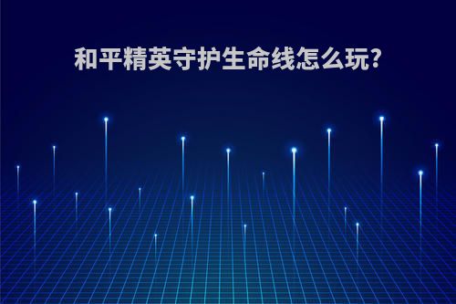 和平精英守护生命线怎么玩?