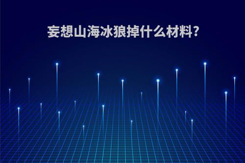 妄想山海冰狼掉什么材料?