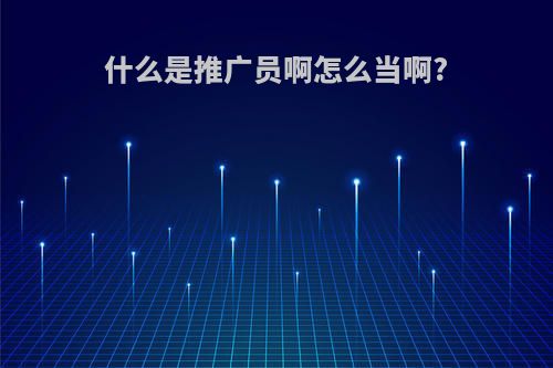 什么是推广员啊怎么当啊?