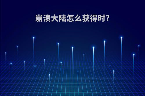 崩溃大陆怎么获得时?