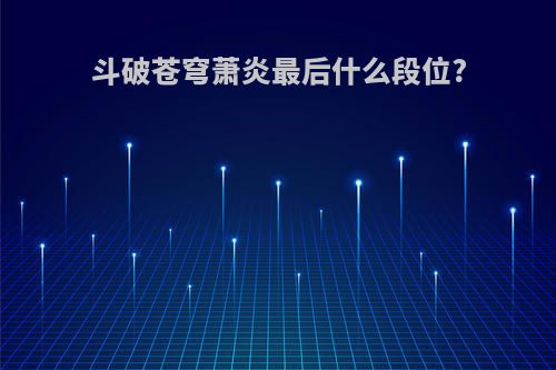 斗破苍穹萧炎最后什么段位?