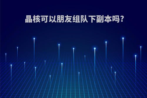 晶核可以朋友组队下副本吗?