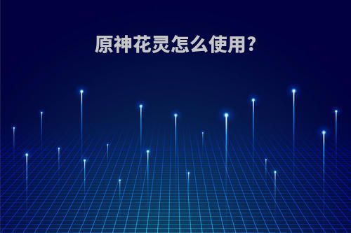 原神花灵怎么使用?