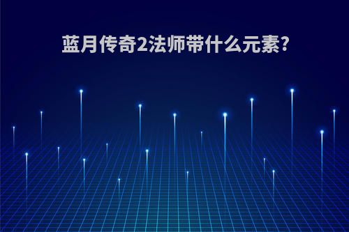 蓝月传奇2法师带什么元素?