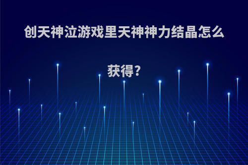 创天神泣游戏里天神神力结晶怎么获得?