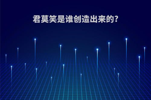 君莫笑是谁创造出来的?