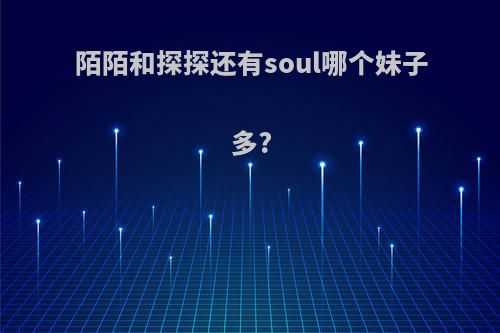 陌陌和探探还有soul哪个妹子多?