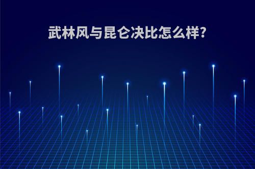 武林风与昆仑决比怎么样?