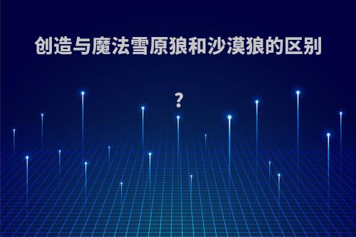创造与魔法雪原狼和沙漠狼的区别?