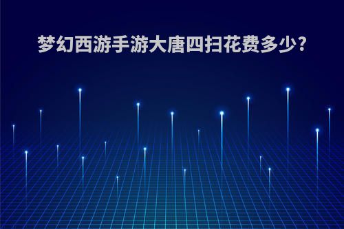 梦幻西游手游大唐四扫花费多少?