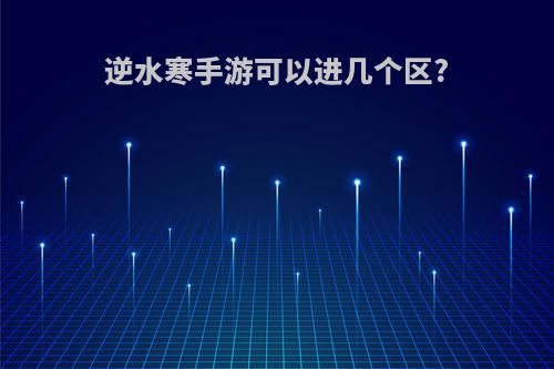 逆水寒手游可以进几个区?